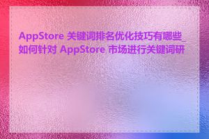 AppStore 关键词排名优化技巧有哪些_如何针对 AppStore 市场进行关键词研究