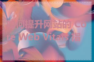 如何提升网站的 Core Web Vitals 指标