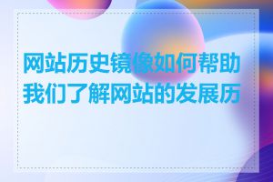 网站历史镜像如何帮助我们了解网站的发展历程