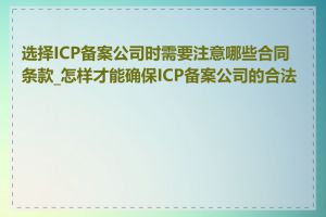 选择ICP备案公司时需要注意哪些合同条款_怎样才能确保ICP备案公司的合法性