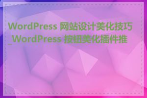 WordPress 网站设计美化技巧_WordPress 按钮美化插件推荐