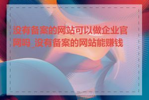 没有备案的网站可以做企业官网吗_没有备案的网站能赚钱吗