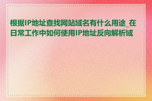 根据IP地址查找网站域名有什么用途_在日常工作中如何使用IP地址反向解析域名