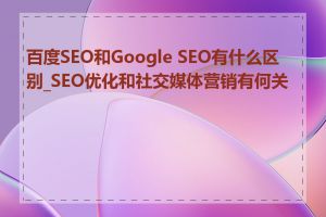 百度SEO和Google SEO有什么区别_SEO优化和社交媒体营销有何关系