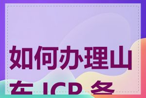 如何办理山东 ICP 备案