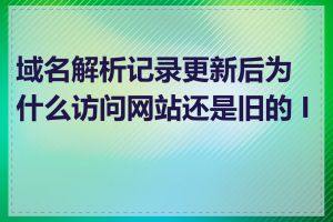 域名解析记录更新后为什么访问网站还是旧的 IP