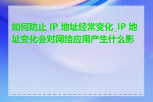 如何防止 IP 地址经常变化_IP 地址变化会对网络应用产生什么影响