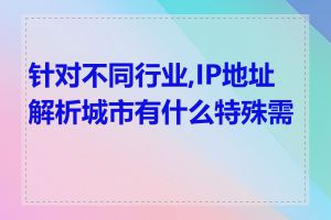 针对不同行业,IP地址解析城市有什么特殊需求