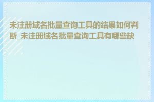 未注册域名批量查询工具的结果如何判断_未注册域名批量查询工具有哪些缺点