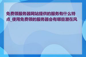 免费领服务器网站提供的服务有什么特点_使用免费领的服务器会有哪些潜在风险