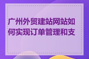 广州外贸建站网站如何实现订单管理和支付