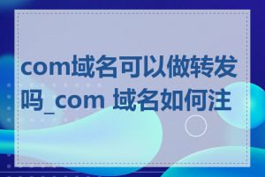 com域名可以做转发吗_com 域名如何注册