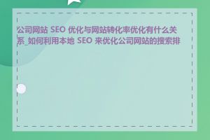 公司网站 SEO 优化与网站转化率优化有什么关系_如何利用本地 SEO 来优化公司网站的搜索排名