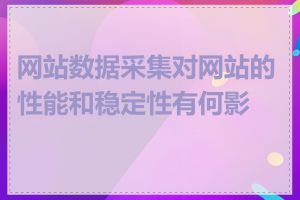 网站数据采集对网站的性能和稳定性有何影响