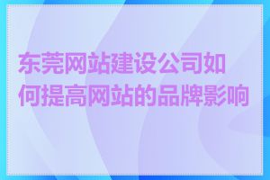 东莞网站建设公司如何提高网站的品牌影响力