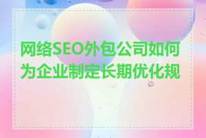 网络SEO外包公司如何为企业制定长期优化规划