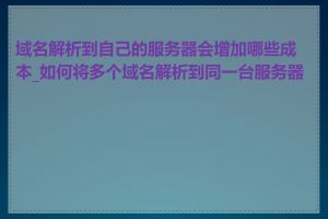 域名解析到自己的服务器会增加哪些成本_如何将多个域名解析到同一台服务器上