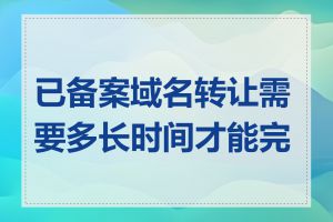 已备案域名转让需要多长时间才能完成