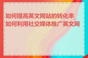 如何提高英文网站的转化率_如何利用社交媒体推广英文网站