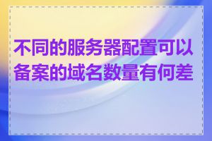 不同的服务器配置可以备案的域名数量有何差异