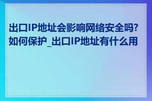 出口IP地址会影响网络安全吗?如何保护_出口IP地址有什么用处