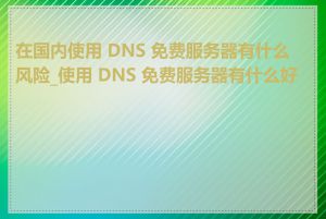 在国内使用 DNS 免费服务器有什么风险_使用 DNS 免费服务器有什么好处