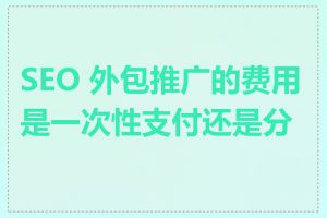 SEO 外包推广的费用是一次性支付还是分期