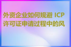 外资企业如何规避 ICP 许可证申请过程中的风险