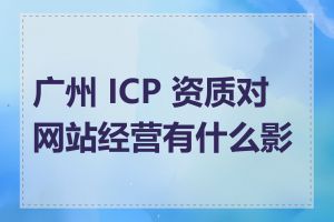 广州 ICP 资质对网站经营有什么影响