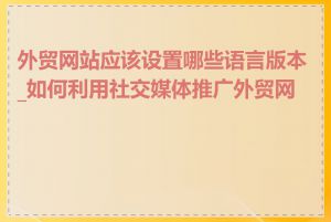 外贸网站应该设置哪些语言版本_如何利用社交媒体推广外贸网站