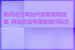 如何进行网站内容复制和改编_网站仿站有哪些技巧和方法