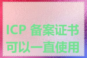 ICP 备案证书可以一直使用吗