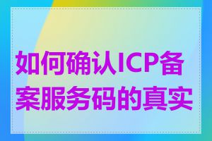 如何确认ICP备案服务码的真实性