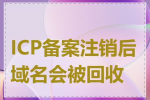 ICP备案注销后域名会被回收吗