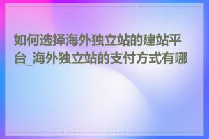 如何选择海外独立站的建站平台_海外独立站的支付方式有哪些