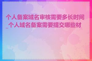 个人备案域名审核需要多长时间_个人域名备案需要提交哪些材料