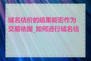 域名估价的结果能否作为交易依据_如何进行域名估价