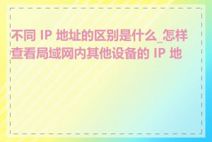 不同 IP 地址的区别是什么_怎样查看局域网内其他设备的 IP 地址