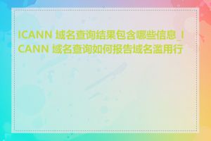 ICANN 域名查询结果包含哪些信息_ICANN 域名查询如何报告域名滥用行为