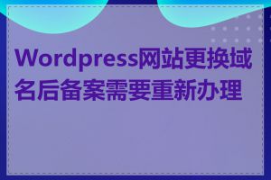 Wordpress网站更换域名后备案需要重新办理吗