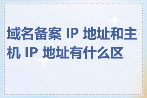 域名备案 IP 地址和主机 IP 地址有什么区别