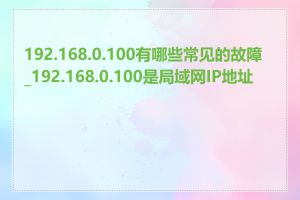 192.168.0.100有哪些常见的故障_192.168.0.100是局域网IP地址吗