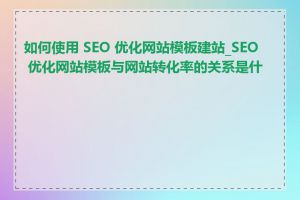 如何使用 SEO 优化网站模板建站_SEO 优化网站模板与网站转化率的关系是什么