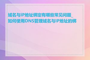 域名与IP地址绑定有哪些常见问题_如何使用DNS管理域名与IP地址的绑定