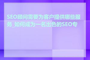 SEO顾问需要为客户提供哪些服务_如何成为一名出色的SEO专员