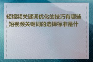 短视频关键词优化的技巧有哪些_短视频关键词的选择标准是什么