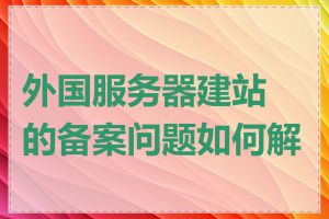 外国服务器建站的备案问题如何解决