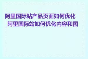 阿里国际站产品页面如何优化_阿里国际站如何优化内容和图片