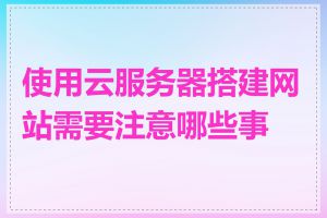 使用云服务器搭建网站需要注意哪些事项