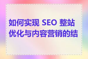 如何实现 SEO 整站优化与内容营销的结合